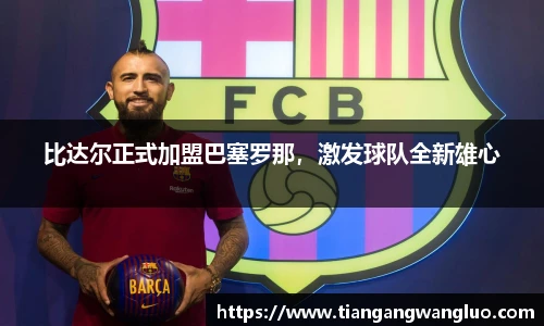 比达尔正式加盟巴塞罗那，激发球队全新雄心