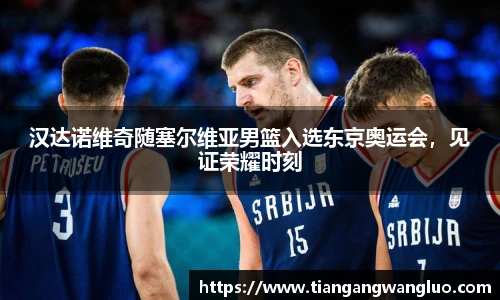 汉达诺维奇随塞尔维亚男篮入选东京奥运会，见证荣耀时刻