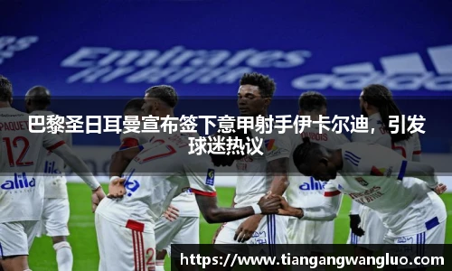 巴黎圣日耳曼宣布签下意甲射手伊卡尔迪，引发球迷热议