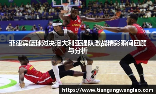 菲律宾篮球对决澳大利亚强队激战精彩瞬间回顾与分析