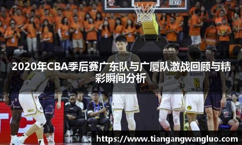2020年CBA季后赛广东队与广厦队激战回顾与精彩瞬间分析
