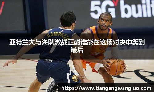 亚特兰大与海队激战正酣谁能在这场对决中笑到最后