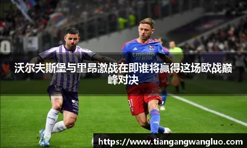 沃尔夫斯堡与里昂激战在即谁将赢得这场欧战巅峰对决
