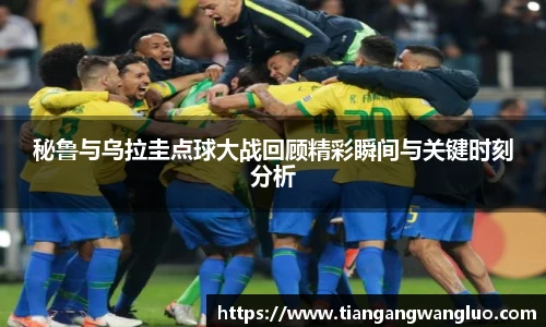 秘鲁与乌拉圭点球大战回顾精彩瞬间与关键时刻分析