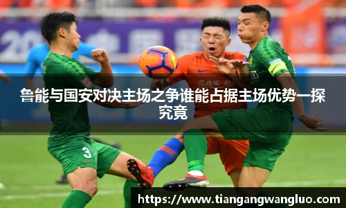 鲁能与国安对决主场之争谁能占据主场优势一探究竟
