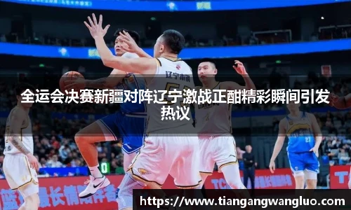 全运会决赛新疆对阵辽宁激战正酣精彩瞬间引发热议
