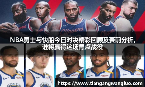 NBA勇士与快船今日对决精彩回顾及赛前分析，谁将赢得这场焦点战役