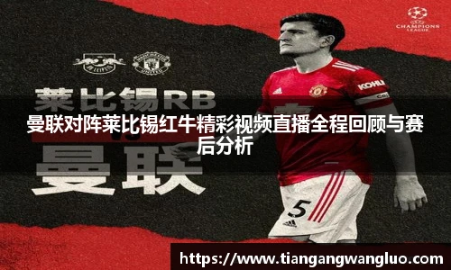 曼联对阵莱比锡红牛精彩视频直播全程回顾与赛后分析