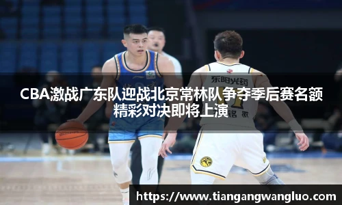 CBA激战广东队迎战北京常林队争夺季后赛名额精彩对决即将上演