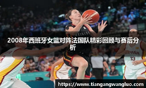 2008年西班牙女篮对阵法国队精彩回顾与赛后分析