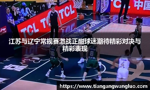 江苏与辽宁常规赛激战正酣球迷期待精彩对决与精彩表现
