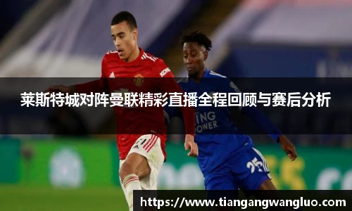 莱斯特城对阵曼联精彩直播全程回顾与赛后分析