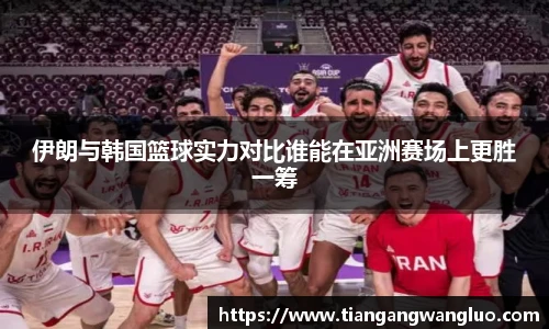 伊朗与韩国篮球实力对比谁能在亚洲赛场上更胜一筹